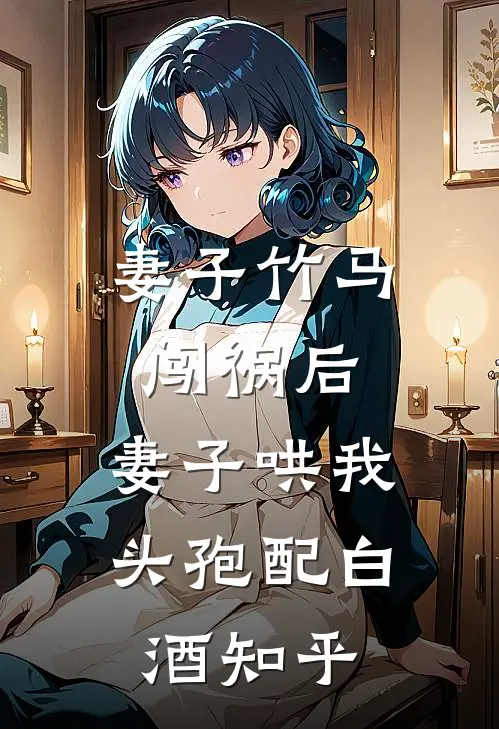妻子竹马闯祸后，妻子哄我头孢配白酒知乎