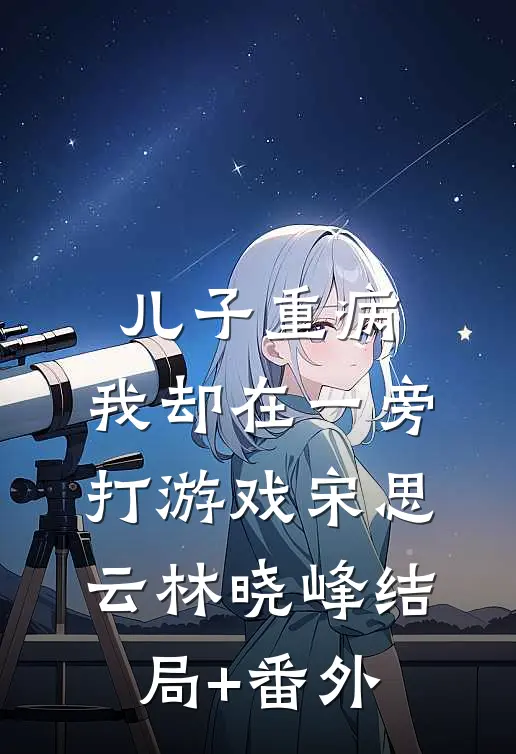 儿子重病，我却在一旁打游戏宋思云林晓峰结局+番外