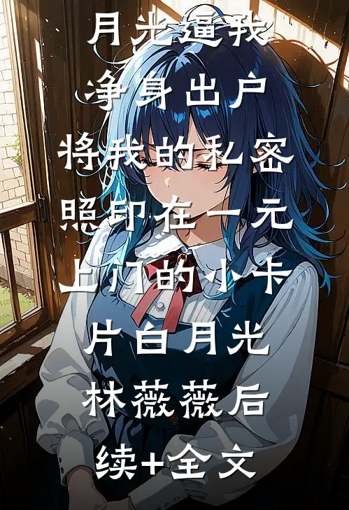 丈夫为白月光逼我净身出户，将我的私密照印在一元上门的小卡片白月光林薇薇后续+全文