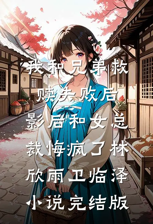 我和兄弟救赎失败后，影后和女总裁悔疯了林欣雨卫临泽小说完结版