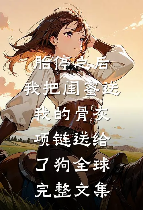 胎停之后，我把闺蜜送我的骨灰项链送给了狗全球完整文集