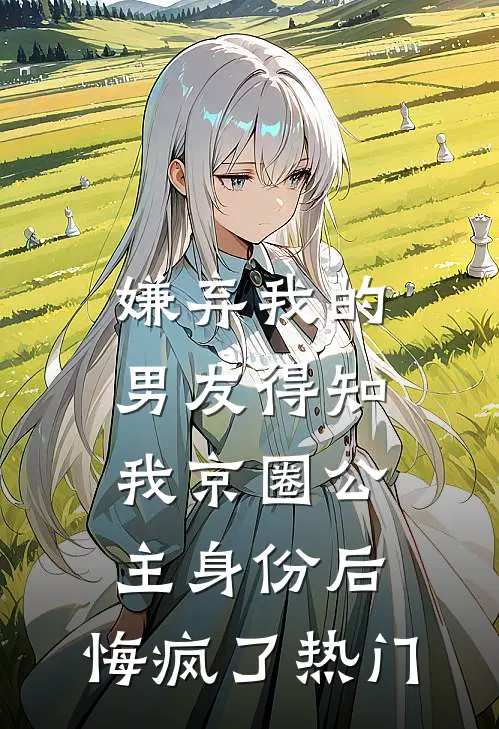 嫌弃我的男友得知我京圈公主身份后，悔疯了热门