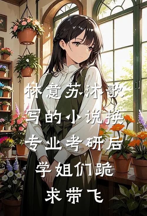 林意苏沐歌写的小说换专业考研后，学姐们跪求带飞