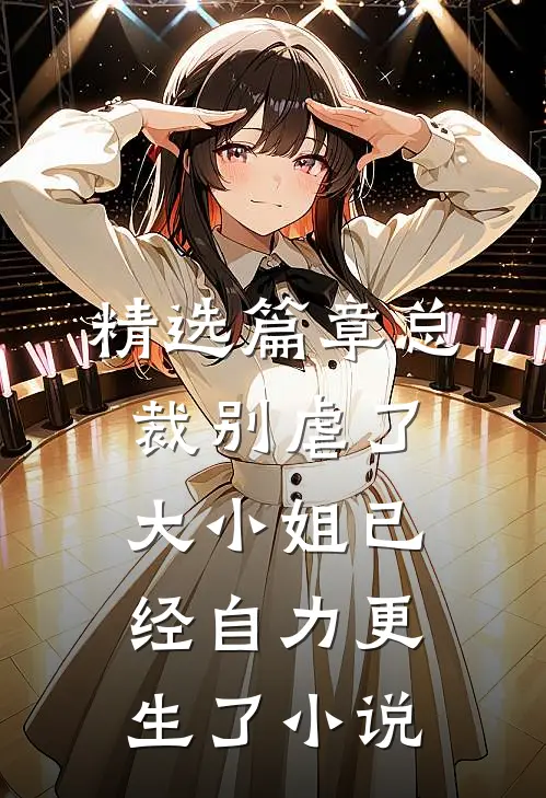 精选篇章总裁别虐了,大小姐已经自力更生了小说