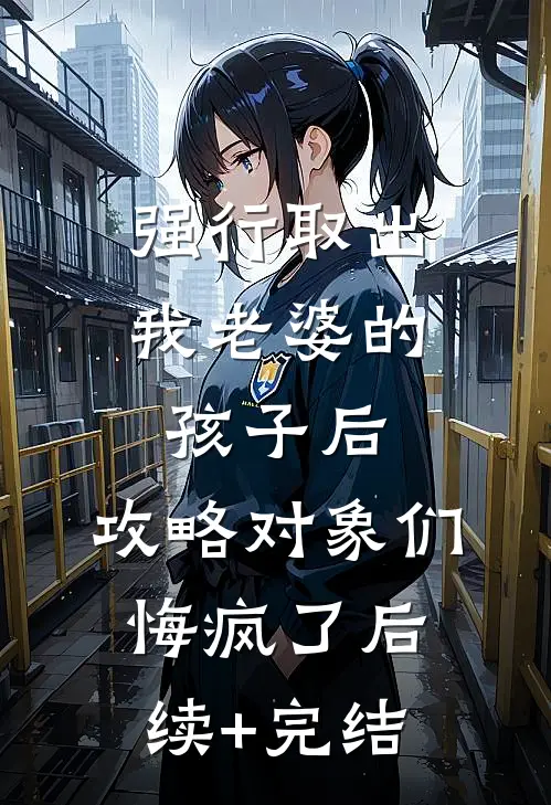 强行取出我老婆的孩子后，攻略对象们悔疯了后续+完结