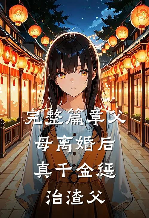 完整篇章父母离婚后，真千金惩治渣父