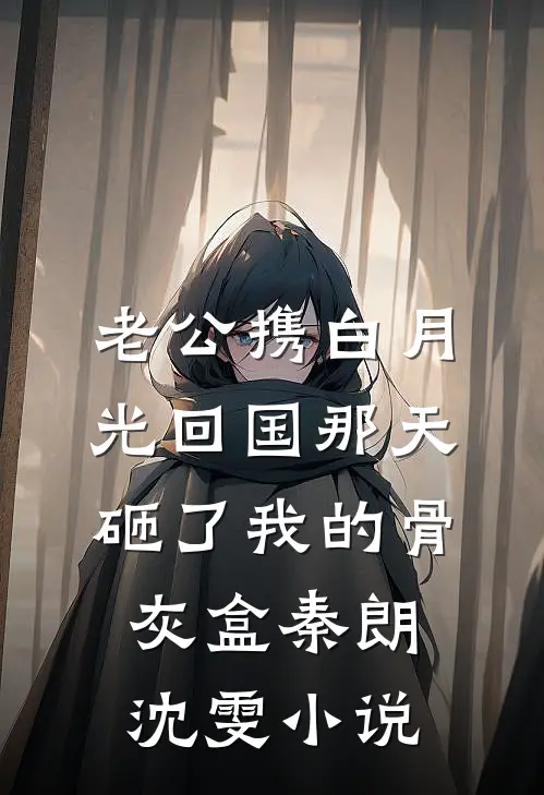 老公携白月光回国那天，砸了我的骨灰盒秦朗沈雯小说