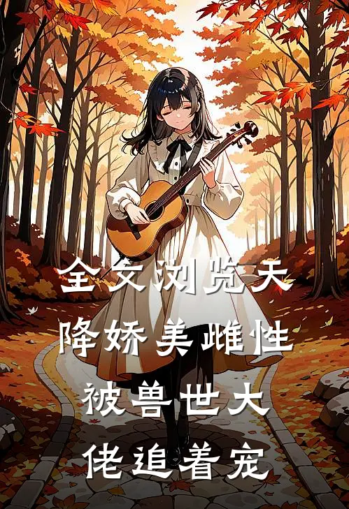 全文浏览天降娇美雌性，被兽世大佬追着宠