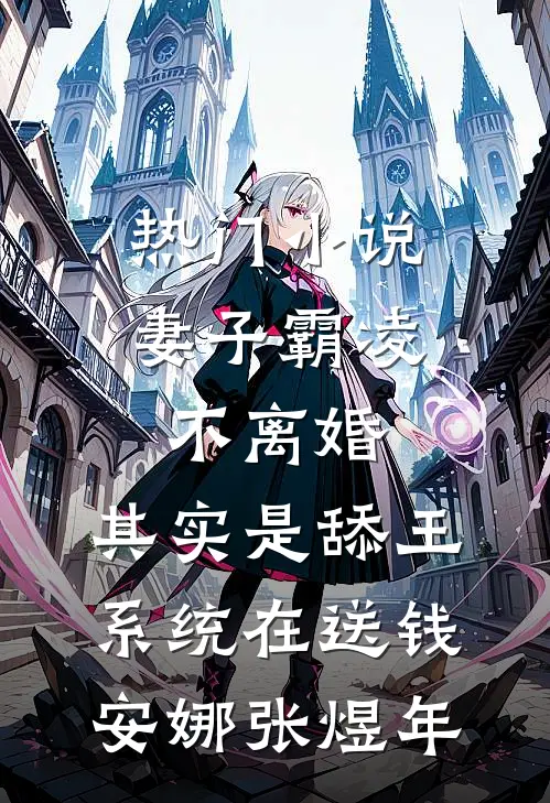 热门小说妻子霸凌不离婚，其实是舔王系统在送钱安娜张煜年