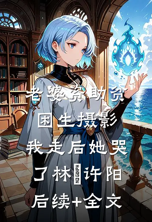 老婆资助贫困生摄影，我走后她哭了林玥许阳后续+全文