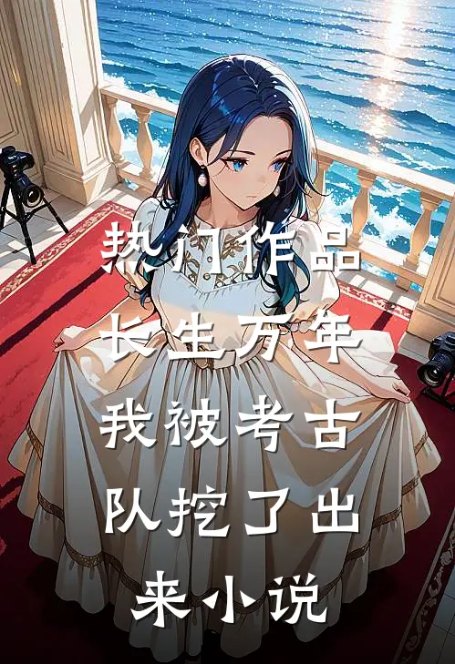 热门作品长生万年：我被考古队挖了出来小说