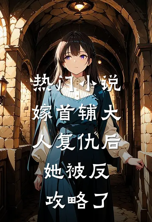 热门小说嫁首辅大人复仇后，她被反攻略了