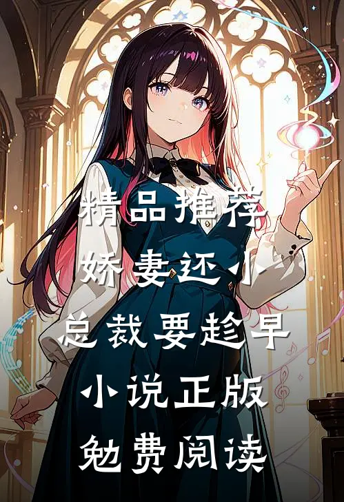 精品推荐娇妻还小,总裁要趁早小说正版勉费阅读
