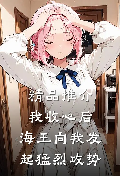 精品推介我收心后，海王向我发起猛烈攻势