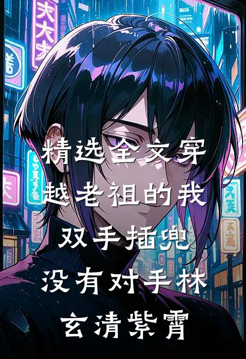 精选全文穿越老祖的我双手插兜,没有对手林玄清紫霄