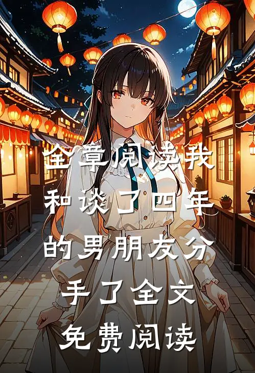 全章阅读我和谈了四年的男朋友分手了全文免费阅读