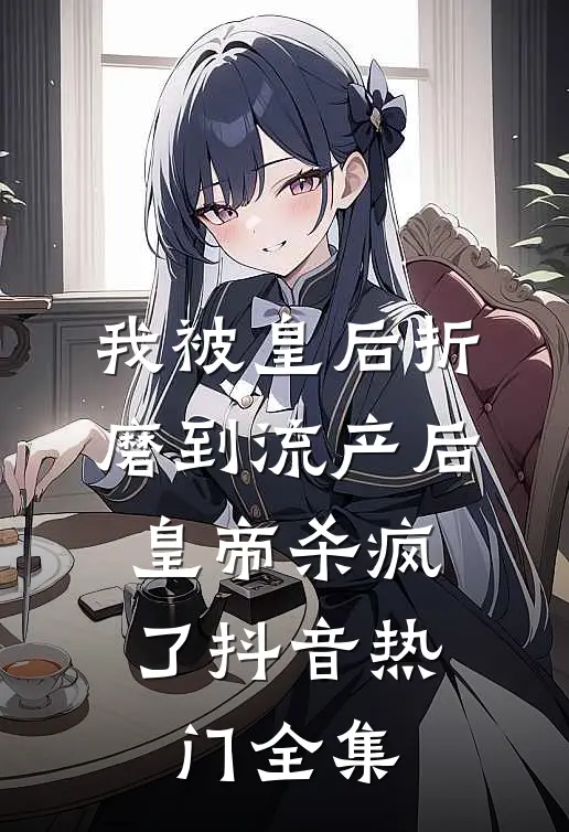 我被皇后折磨到流产后，皇帝杀疯了抖音热门 全集
