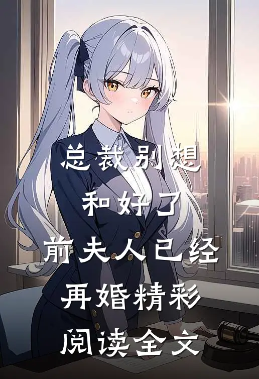 总裁别想和好了，前夫人已经再婚精彩阅读全文