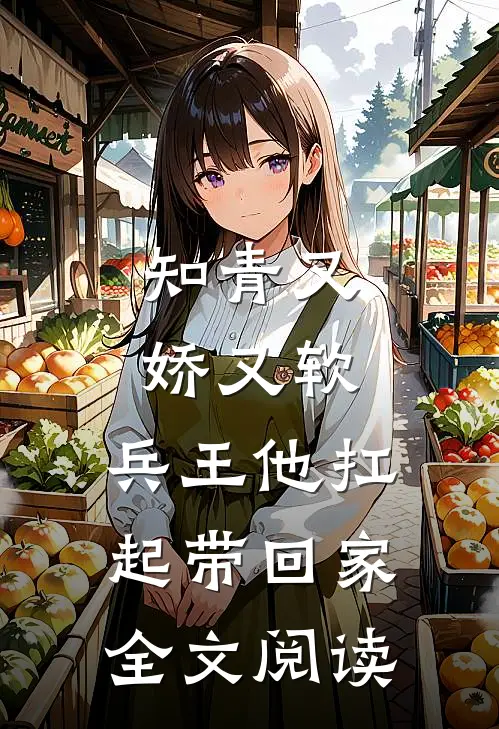 知青又娇又软，兵王他扛起带回家全文阅读