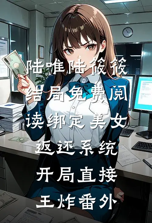 陆唯陆筱筱结局免费阅读绑定美女返还系统，开局直接王炸 番外