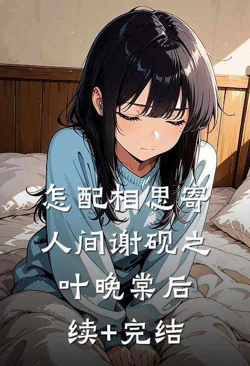 怎配相思寄人间谢砚之叶晚棠后续+完结