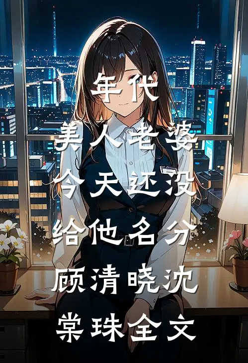 年代：美人老婆，今天还没给他名分顾清晓沈棠珠全文