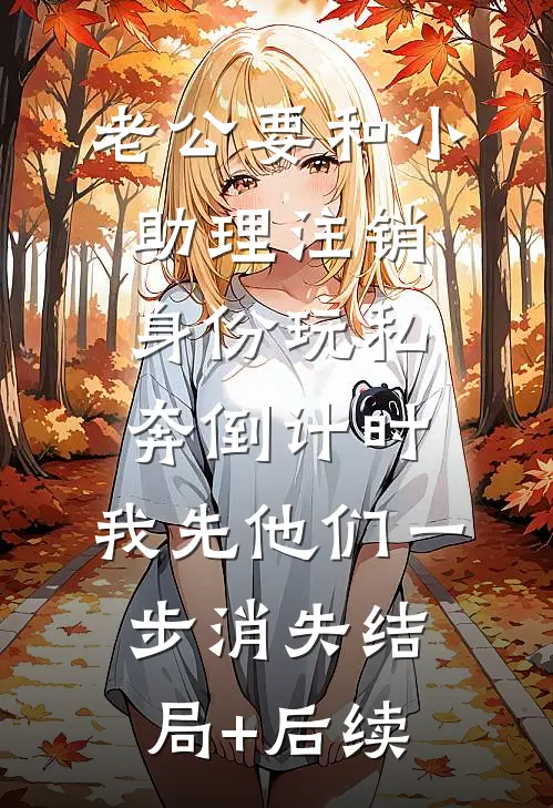 老公要和小助理注销身份玩私奔倒计时，我先他们一步消失结局+后续