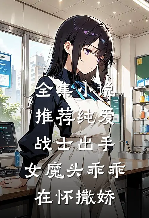 全集小说推荐纯爱战士出手：女魔头乖乖在怀撒娇