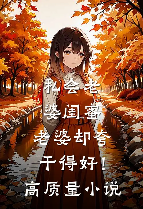 私会老婆闺蜜，老婆却夸干得好！高质量小说