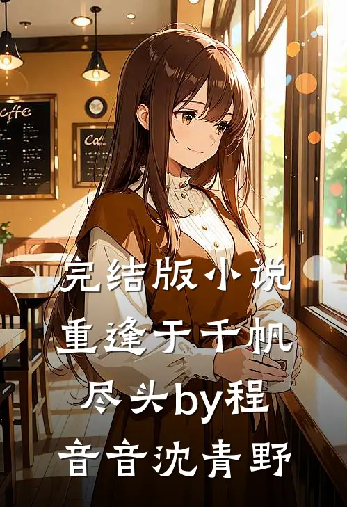 完结版小说重逢于千帆尽头by程音音沈青野