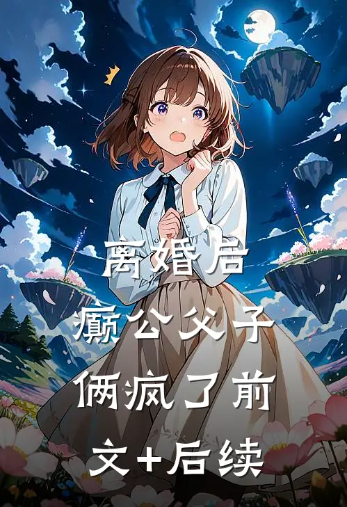 离婚后，癫公父子俩疯了前文+后续