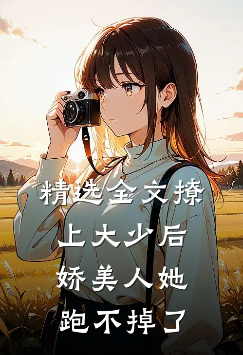 精选全文撩上大少后，娇美人她跑不掉了