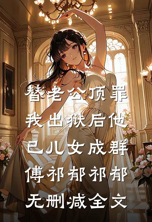替老公顶罪，我出狱后他已儿女成群傅祁郁祁郁无删减全文