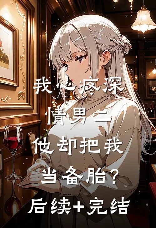 我心疼深情男二，他却把我当备胎？后续+完结