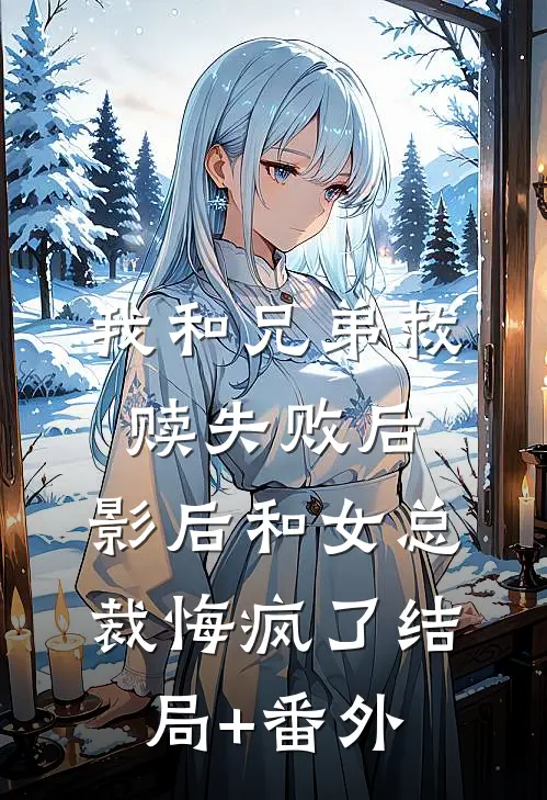 我和兄弟救赎失败后，影后和女总裁悔疯了结局+番外
