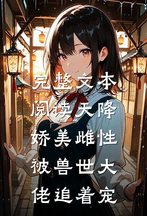 完整文本阅读天降娇美雌性，被兽世大佬追着宠