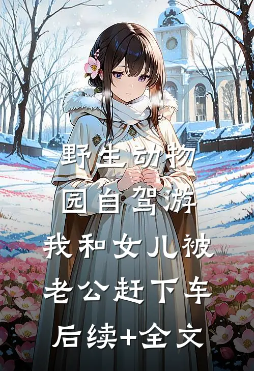 野生动物园自驾游，我和女儿被老公赶下车后续+全文