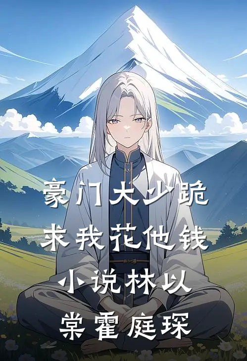 豪门大少跪求我花他钱小说林以棠霍庭琛
