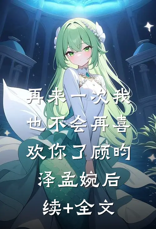 再来一次我也不会再喜欢你了顾昀泽孟婉后续+全文