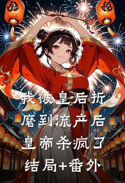 我被皇后折磨到流产后，皇帝杀疯了结局+番外