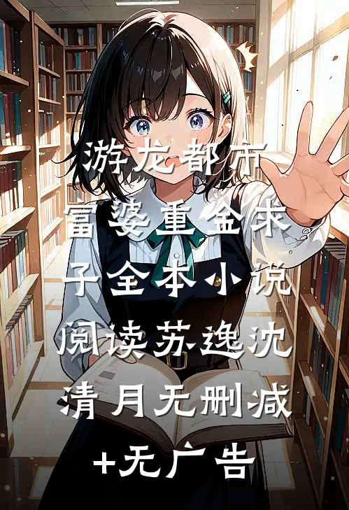 游龙都市：富婆重金求子全本小说阅读苏逸沈清月无删减+无广告