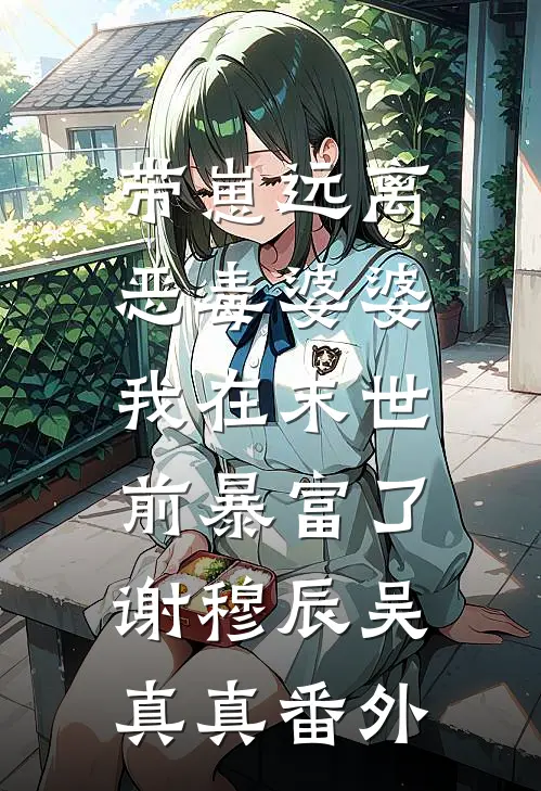 带崽远离恶毒婆婆，我在末世前暴富了谢穆辰吴真真 番外
