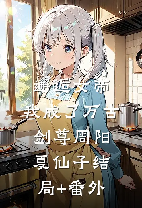 邂逅女帝，我成了万古剑尊周阳夏仙子结局+番外