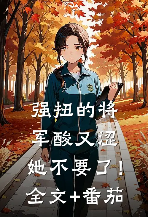 强扭的将军酸又涩，她不要了！全文+番茄
