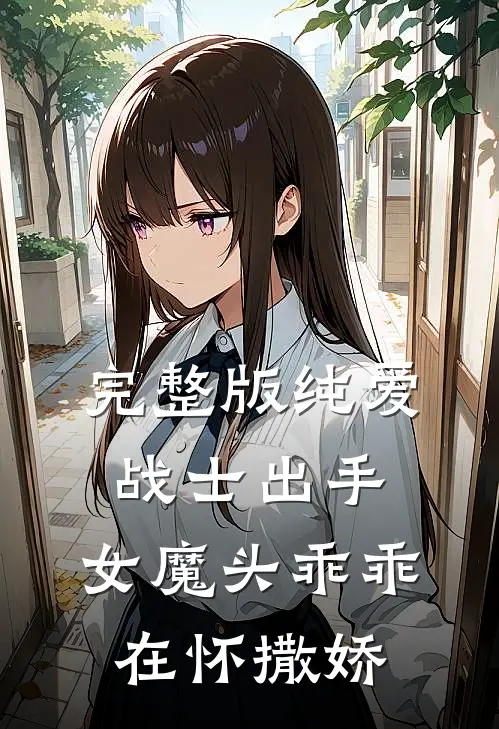 完整版纯爱战士出手：女魔头乖乖在怀撒娇