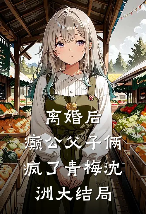 离婚后，癫公父子俩疯了青梅沈洲大结局