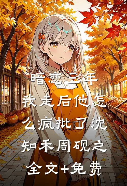暗恋三年，我走后他怎么疯批了沈知禾周砚之全文+免费