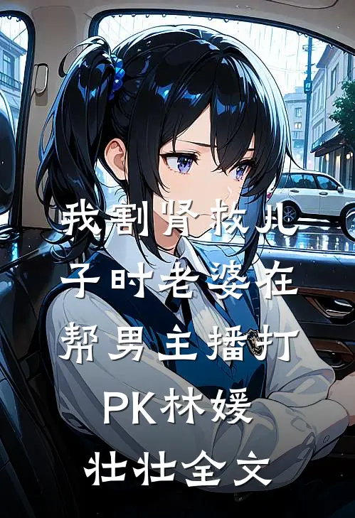 我割肾救儿子时老婆在帮男主播打PK林媛壮壮全文