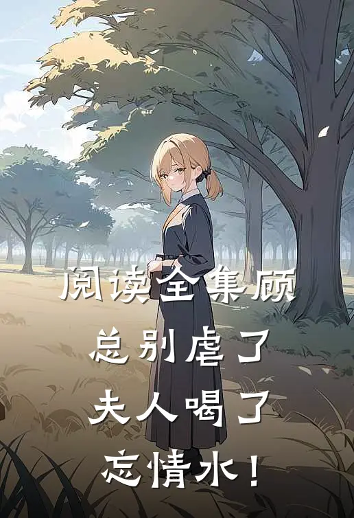 阅读全集顾总别虐了，夫人喝了忘情水！