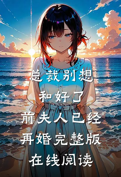 总裁别想和好了,前夫人已经再婚完整版在线阅读
